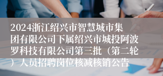 2024浙江绍兴市智慧城市集团有限公司下属绍兴市城投阿波罗科技有限公司第三批（第二轮）人员招聘岗位核减核销公告