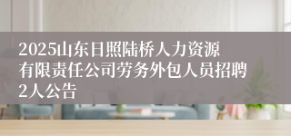 2025山东日照陆桥人力资源有限责任公司劳务外包人员招聘2人公告