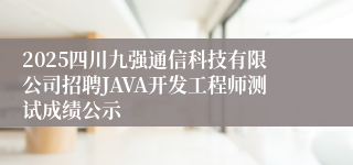 2025四川九强通信科技有限公司招聘JAVA开发工程师测试成绩公示