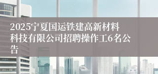 2025宁夏国运铁建高新材料科技有限公司招聘操作工6名公告