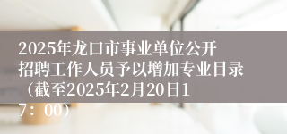 2025年龙口市事业单位公开招聘工作人员予以增加专业目录（截至2025年2月20日17：00）