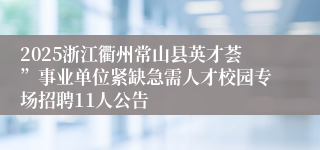 2025浙江衢州常山县英才荟”事业单位紧缺急需人才校园专场招聘11人公告