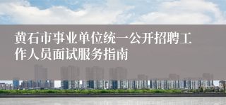 黄石市事业单位统一公开招聘工作人员面试服务指南