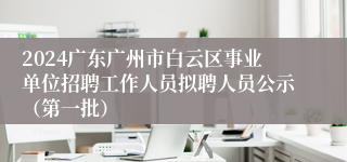 2024广东广州市白云区事业单位招聘工作人员拟聘人员公示（第一批）