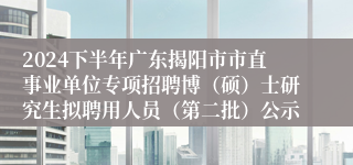 2024下半年广东揭阳市市直事业单位专项招聘博（硕）士研究生拟聘用人员（第二批）公示