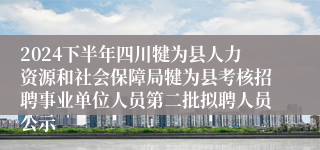 2024下半年四川犍为县人力资源和社会保障局犍为县考核招聘事业单位人员第二批拟聘人员公示