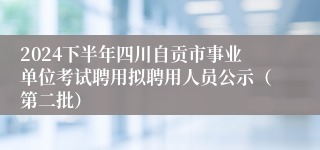 2024下半年四川自贡市事业单位考试聘用拟聘用人员公示（第二批）