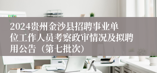 2024贵州金沙县招聘事业单位工作人员考察政审情况及拟聘用公告（第七批次）
