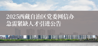 2025西藏自治区党委网信办急需紧缺人才引进公告