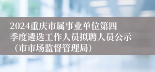 2024重庆市属事业单位第四季度遴选工作人员拟聘人员公示（市市场监督管理局）