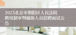2025北京市朝阳区人民法院聘用制审判辅助人员招聘面试公告