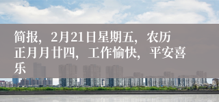 简报，2月21日星期五，农历正月月廿四，工作愉快，平安喜乐