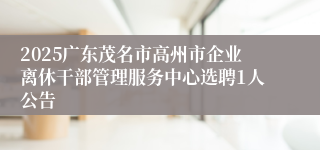 2025广东茂名市高州市企业离休干部管理服务中心选聘1人公告