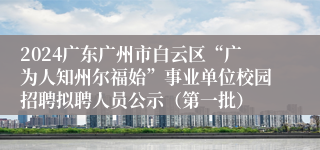 2024广东广州市白云区“广为人知州尔福始”事业单位校园招聘拟聘人员公示（第一批）