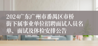 2024广东广州市番禺区市桥街下属事业单位招聘面试人员名单、面试及体检安排公告