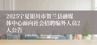 2025宁夏银川市贺兰县融媒体中心面向社会招聘编外人员2人公告