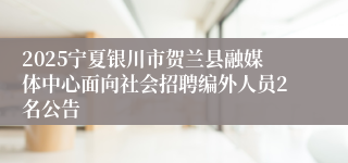 2025宁夏银川市贺兰县融媒体中心面向社会招聘编外人员2名公告