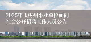 2025年玉树州事业单位面向社会公开招聘工作人员公告