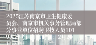 2025江苏南京市卫生健康委员会、南京市机关事务管理局部分事业单位招聘卫技人员1019人准考证打印时间：2月20日-23日
