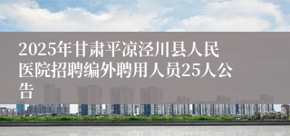 2025年甘肃平凉泾川县人民医院招聘编外聘用人员25人公告