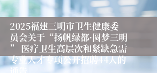 2025福建三明市卫生健康委员会关于“扬帆绿都·圆梦三明” 医疗卫生高层次和紧缺急需专业人才专项公开招聘44人的通告