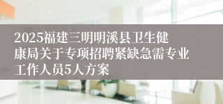 2025福建三明明溪县卫生健康局关于专项招聘紧缺急需专业工作人员5人方案