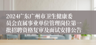 2024广东广州市卫生健康委员会直属事业单位管理岗位第一批招聘资格复审及面试安排公告