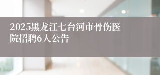 2025黑龙江七台河市骨伤医院招聘6人公告