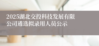 2025湖北交投科技发展有限公司遴选拟录用人员公示