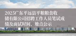2025广东平远县平粮粮食收储有限公司招聘工作人员笔试成绩及面试时间、地点公示