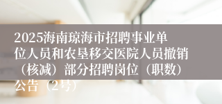 2025海南琼海市招聘事业单位人员和农垦移交医院人员撤销（核减）部分招聘岗位（职数）公告（2号）