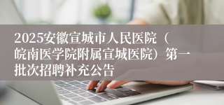 2025安徽宣城市人民医院（皖南医学院附属宣城医院）第一批次招聘补充公告