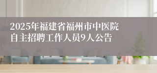2025年福建省福州市中医院自主招聘工作人员9人公告