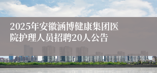2025年安徽涵博健康集团医院护理人员招聘20人公告