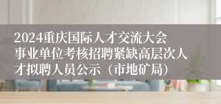 2024重庆国际人才交流大会事业单位考核招聘紧缺高层次人才拟聘人员公示（市地矿局）