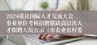 2024重庆国际人才交流大会事业单位考核招聘紧缺高层次人才拟聘人员公示（市农业农村委）