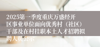 2025第一季度重庆万盛经开区事业单位面向优秀村（社区）干部及在村挂职本土人才招聘拟聘人员公示