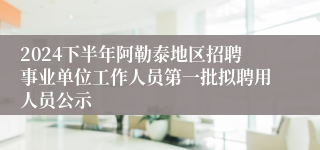 2024下半年阿勒泰地区招聘事业单位工作人员第一批拟聘用人员公示