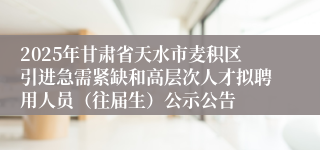 2025年甘肃省天水市麦积区引进急需紧缺和高层次人才拟聘用人员（往届生）公示公告