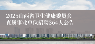 2025山西省卫生健康委员会直属事业单位招聘364人公告