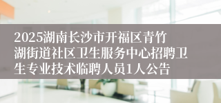 2025湖南长沙市开福区青竹湖街道社区卫生服务中心招聘卫生专业技术临聘人员1人公告