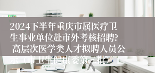 2024下半年重庆市属医疗卫生事业单位赴市外考核招聘?  高层次医学类人才拟聘人员公示（市卫生健康委第二批）