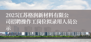 2025江苏格润新材料有限公司招聘操作工岗位拟录用人员公示