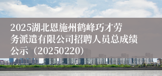 2025湖北恩施州鹤峰巧才劳务派遣有限公司招聘人员总成绩公示（20250220）
