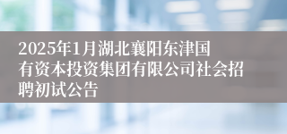2025年1月湖北襄阳东津国有资本投资集团有限公司社会招聘初试公告