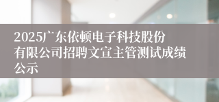 2025广东依顿电子科技股份有限公司招聘文宣主管测试成绩公示