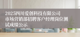 2025四川爱创科技有限公司市场营销部招聘客户经理岗位测试成绩公示