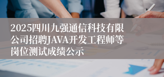 2025四川九强通信科技有限公司招聘JAVA开发工程师等岗位测试成绩公示