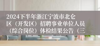 2024下半年浙江宁波市北仑区（开发区）招聘事业单位人员（综合岗位）体检结果公告（三）