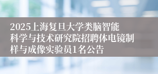 2025上海复旦大学类脑智能科学与技术研究院招聘体电镜制样与成像实验员1名公告